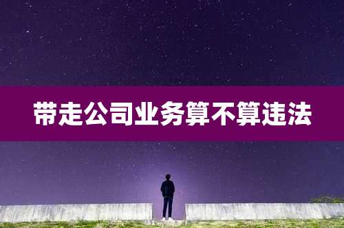 带走公司业务算不算违法