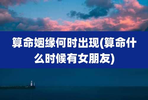 算命姻缘何时出现(算命什么时候有女朋友)