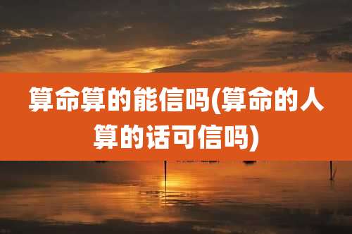 算命算的能信吗(算命的人算的话可信吗)