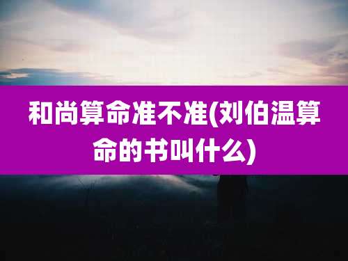 和尚算命准不准(刘伯温算命的书叫什么)