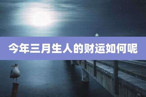 今年三月生人的财运如何呢