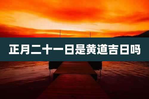 正月二十一日是黄道吉日吗