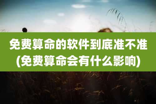 免费算命的软件到底准不准(免费算命会有什么影响)