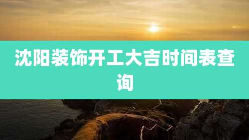 沈阳装饰开工大吉时间表查询