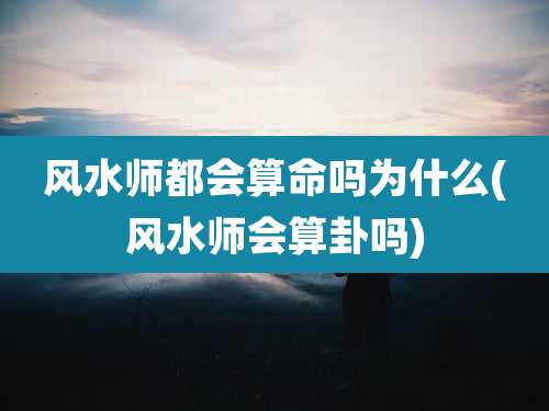风水师都会算命吗为什么(风水师会算卦吗)