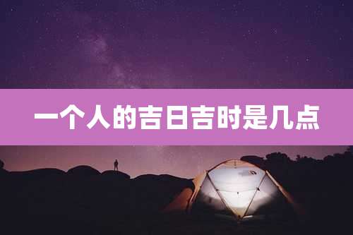 一个人的吉日吉时是几点