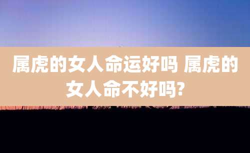 属虎的女人命运好吗 属虎的女人命不好吗?