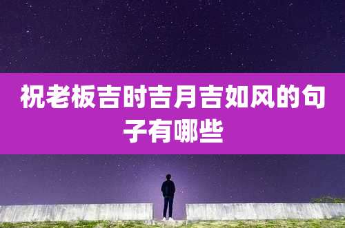 祝老板吉时吉月吉如风的句子有哪些