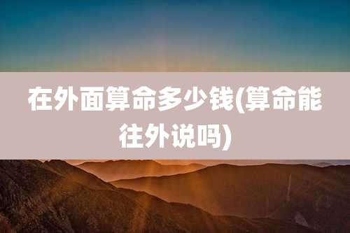 在外面算命多少钱(算命能往外说吗)