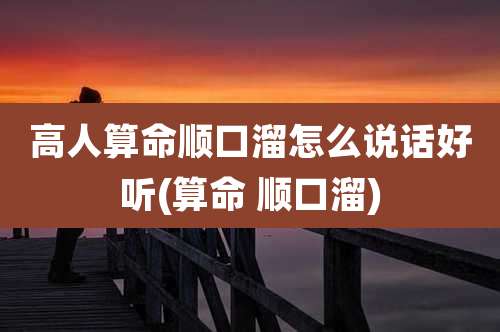 高人算命顺口溜怎么说话好听(算命 顺口溜)