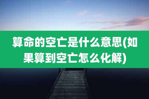 算命的空亡是什么意思(如果算到空亡怎么化解)