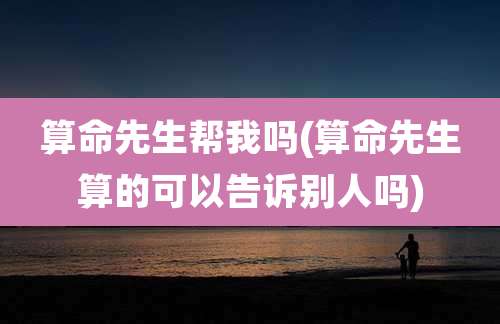 算命先生帮我吗(算命先生算的可以告诉别人吗)