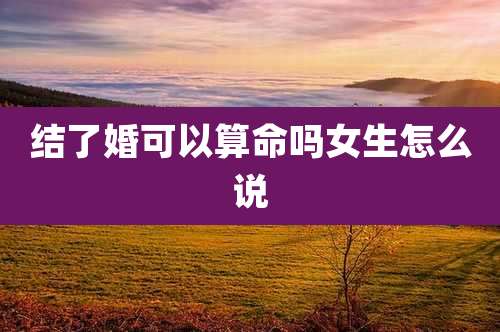 结了婚可以算命吗女生怎么说