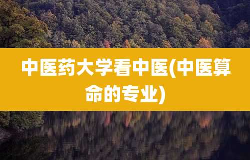 中医药大学看中医(中医算命的专业)