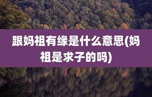 跟妈祖有缘是什么意思(妈祖是求子的吗)