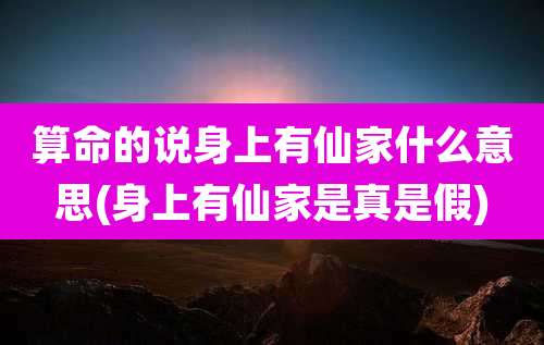 算命的说身上有仙家什么意思(身上有仙家是真是假)