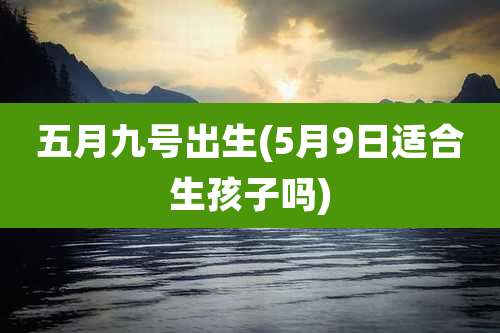 五月九号出生(5月9日适合生孩子吗)