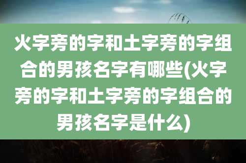 火字旁的字和土字旁的字组合的男孩名字有哪些(火字旁的字和土字旁的字组合的男孩名字是什么)