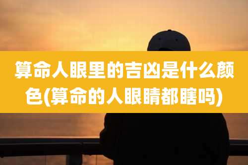 算命人眼里的吉凶是什么颜色(算命的人眼睛都瞎吗)