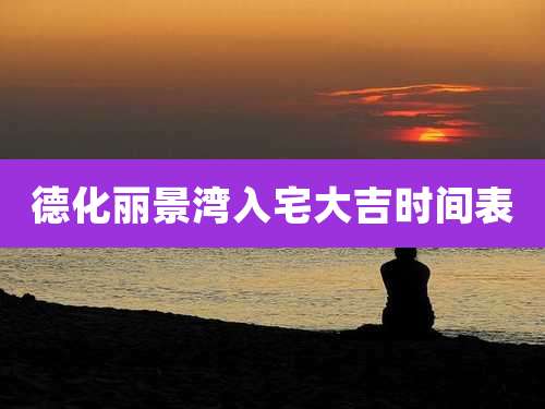 德化丽景湾入宅大吉时间表