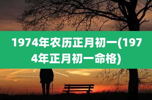 1974年农历正月初一(1974年正月初一命格)