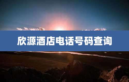 欣源酒店电话号码查询