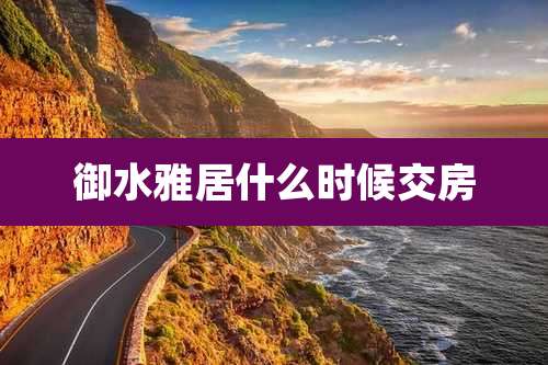 御水雅居什么时候交房