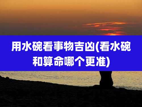 用水碗看事物吉凶(看水碗和算命哪个更准)