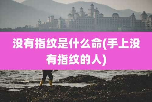 没有指纹是什么命(手上没有指纹的人)