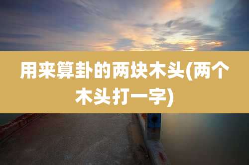 用来算卦的两块木头(两个木头打一字)