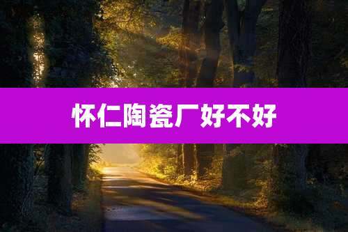 怀仁陶瓷厂好不好