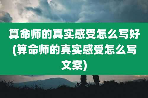 算命师的真实感受怎么写好(算命师的真实感受怎么写文案)