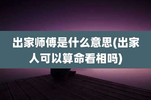出家师傅是什么意思(出家人可以算命看相吗)