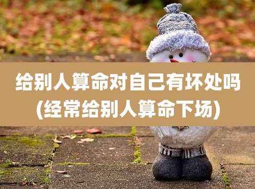 给别人算命对自己有坏处吗(经常给别人算命下场)