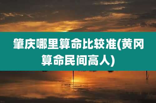 肇庆哪里算命比较准(黄冈算命民间高人)