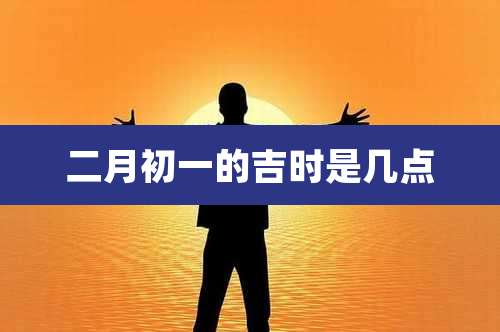 二月初一的吉时是几点