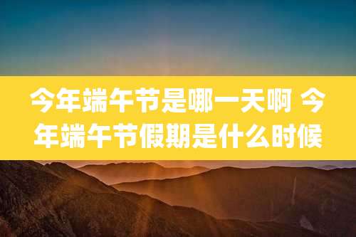 今年端午节是哪一天啊 今年端午节假期是什么时候