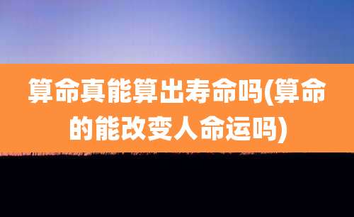 算命真能算出寿命吗(算命的能改变人命运吗)