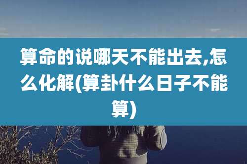 算命的说哪天不能出去,怎么化解(算卦什么日子不能算)