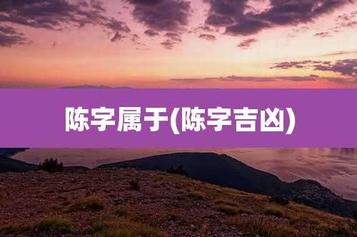 陈字属于(陈字吉凶)