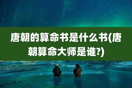 唐朝的算命书是什么书(唐朝算命大师是谁?)