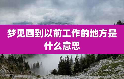 梦见回到以前工作的地方是什么意思