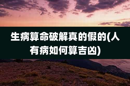 生病算命破解真的假的(人有病如何算吉凶)