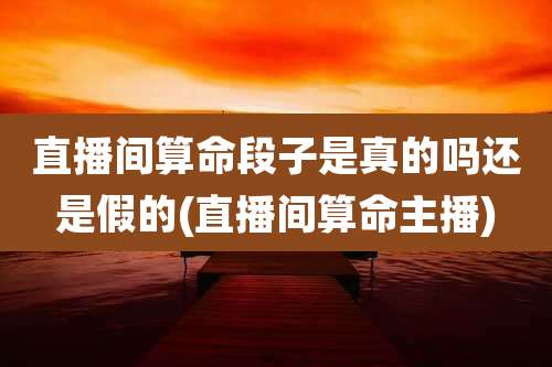 直播间算命段子是真的吗还是假的(直播间算命主播)