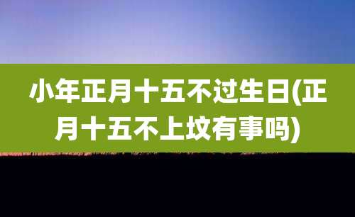 小年正月十五不过生日(正月十五不上坟有事吗)