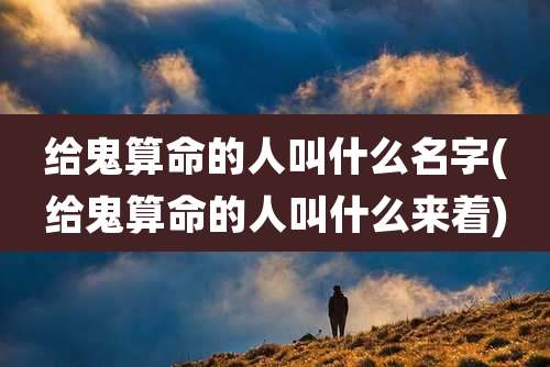 给鬼算命的人叫什么名字(给鬼算命的人叫什么来着)