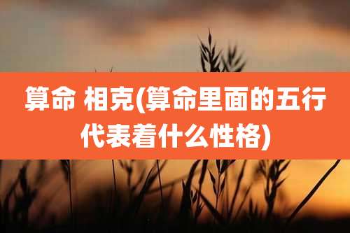 算命 相克(算命里面的五行代表着什么性格)