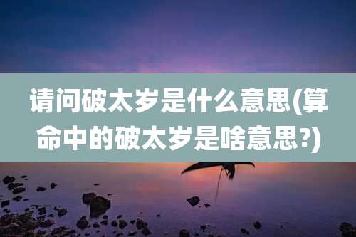 请问破太岁是什么意思(算命中的破太岁是啥意思?)