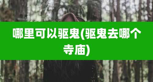 哪里可以驱鬼(驱鬼去哪个寺庙)