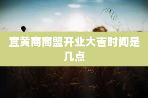 宜黄商商盟开业大吉时间是几点